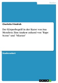 Cover Der Körperbegriff in der Kunst von Ana Mendieta. Eine Analyse anhand von "Rape Scene" und "Siluetas"