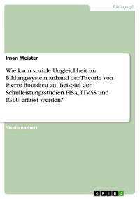 Cover Wie kann soziale Ungleichheit im Bildungssystem anhand der Theorie von Pierre Bourdieu am Beispiel der Schulleistungsstudien PISA, TIMSS und IGLU erfasst werden?