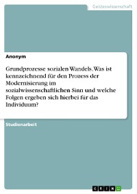 Cover Grundprozesse sozialen Wandels. Was ist kennzeichnend für den Prozess der Modernisierung im sozialwissenschaftlichen Sinn und welche Folgen ergeben sich hierbei für das Individuum?