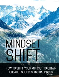 Cover Mindset Shift - How to Shift Your Mindset to Obtain Greater Success and Happiness