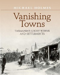 Cover Vanishing Towns TASMANIA'S GHOST TOWNS AND SETTLEMENTS
