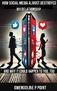 Cover How Social Media Almost Destroyed My Relationship - and Why It Could Happen to You, Too