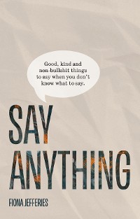 Cover Say Anything: Good, kind and non-bullshit things to say when you don't know what to say.