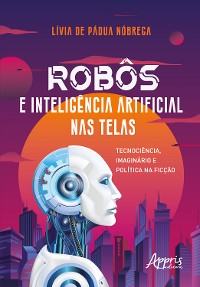 Cover Robôs e Inteligência Artificial Nas Telas: Tecnociência, Imaginário e Política na Ficção