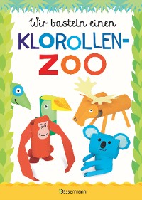 Cover Wir basteln einen Klorollen-Zoo. Das Bastelbuch mit 40 lustigen Tieren aus Klorollen: Gorilla, Krokodil, Python, Papagei und vieles mehr. Ideal für Kindergarten- und Kita-Kinder