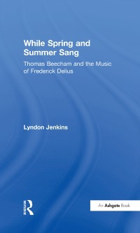 Cover While Spring and Summer Sang: Thomas Beecham and the Music of Frederick Delius