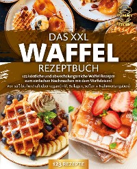 Cover Das XXL Waffel Rezeptbuch: 123 köstliche und abwechslungsreiche Waffel Rezepte zum einfachen Nachmachen mit dem Waffeleisen! Von süß bis herzhaft über vegan (inkl. Beilagen, Soßen und Nährwertangaben)