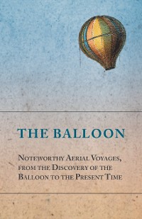 Cover The Balloon - Noteworthy Aerial Voyages, from the Discovery of the Balloon to the Present Time - With a Narrative of the Aeronautic Experiences of Mr. Samuel A. King, and a Full Description of His Great Captive Balloons and Their Apparatus