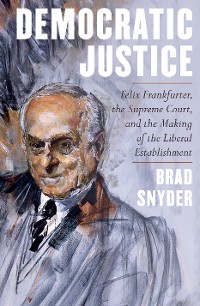 Cover Democratic Justice: Felix Frankfurter, the Supreme Court, and the Making of the Liberal Establishment