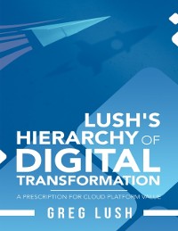Cover Lush's Hierarchy of Digital Transformation: A Prescription for Cloud Platform Value