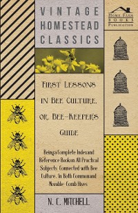 Cover First Lessons in Bee Culture or, Bee-Keeper's Guide - Being a Complete Index and Reference Book on all Practical Subjects Connected with Bee Culture - Being a Complete Analysis of the Whole Subject