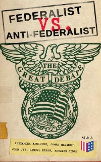 Cover Federalist vs. Anti-Federalist: The Great Debate (Complete Articles & Essays in One Volume)