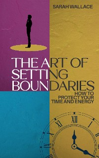 Cover The Art of Setting Boundaries - How to Protect Your Time and Energy