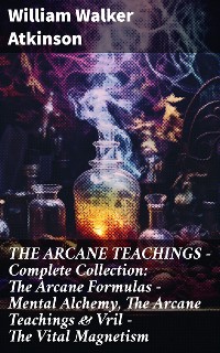 Cover THE ARCANE TEACHINGS - Complete Collection: The Arcane Formulas - Mental Alchemy, The Arcane Teachings & Vril - The Vital Magnetism