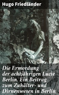 Cover Die Ermordung der achtjährigen Lucie Berlin. Ein Beitrag zum Zuhälter- und Dirnenwesen in Berlin