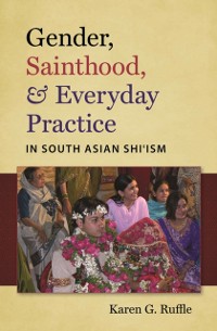 Cover Gender, Sainthood, and Everyday Practice in South Asian Shi'ism