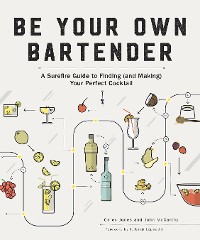 Cover Be Your Own Bartender: A Surefire Guide to Finding (and Making) Your Perfect Cocktail