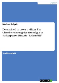 Cover Determined to prove a villain: Zur Charakterisierung der Hauptfigur in Shakespeares Historie "Richard III"