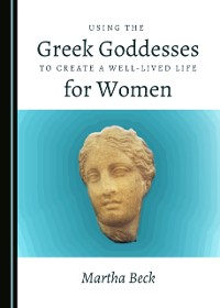 Cover Using the Greek Goddesses to Create a Well-Lived Life for Women