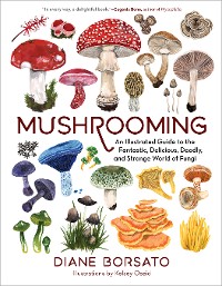 Cover Mushrooming: An Illustrated Guide to the Fantastic, Delicious, Deadly, and Strange World of Fungi