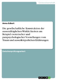 Cover Die gesellschaftliche Konstruktion der ausseralltäglichen Wirklichkeiten am Beispiel esoterischer und parapsychologischer Vorstellungen vom Traum und ausserkörperlichen Erfahrungen