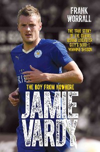 Cover Jamie Vardy - The Boy from Nowhere: The True Story of the Genius Behind Leicester City's 5000-1 Winning Season