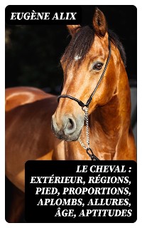 Cover Le cheval : extérieur, régions, pied, proportions, aplombs, allures, âge, aptitudes