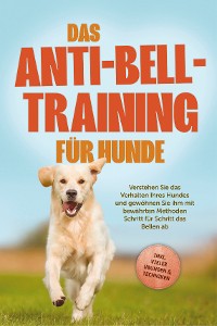 Cover Das Anti-Bell-Training für Hunde: Verstehen Sie das Verhalten Ihres Hundes und gewöhnen Sie ihm mit bewährten Methoden Schritt für Schritt das Bellen ab - inkl. vieler Übungen & Techniken