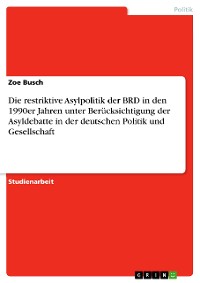 Cover Die restriktive Asylpolitik der BRD in den 1990er Jahren unter Berücksichtigung der Asyldebatte in der deutschen Politik und Gesellschaft