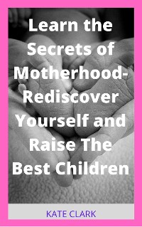 Cover Learn the Secrets of Motherhood- Rediscover Yourself and Raise The Best Children