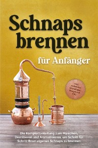 Cover Schnapsbrennen für Anfänger: Die Komplettanleitung zum Maischen, Destillieren und Aromatisieren, um Schritt für Schritt Ihren eigenen Schnaps zu brennen - inkl. rechtlicher Grundlagen, Rezepten & FAQ