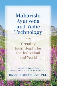 Cover Maharishi Ayurveda and Vedic Technology: Creating Ideal Health for the Individual and World, Adapted and Updated from The Physiology of Consciousness