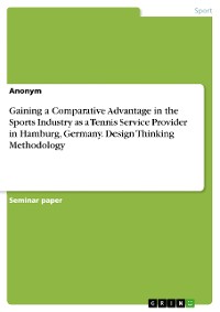 Cover Gaining a Comparative Advantage in the Sports Industry as a Tennis Service Provider in Hamburg, Germany. Design Thinking Methodology