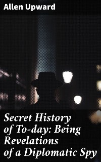 Cover Secret History of To-day: Being Revelations of a Diplomatic Spy