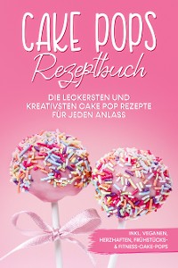 Cover Cake Pops Rezeptbuch: Die leckersten und kreativsten Cake Pop Rezepte für jeden Anlass – inkl. veganen, herzhaften, Frühstücks- & Fitness-Cake-Pops