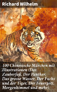 Cover 100 Chinesische Märchen mit Illustrationen (Das Zauberfaß, Der Panther, Das grosse Wasser, Der Fuchs und der Tiger, Der Feuergott, Morgenhimmel und mehr)