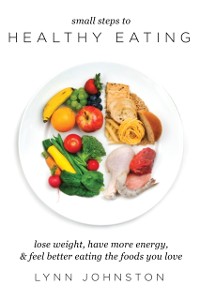 Cover Small Steps to Healthy Eating: Lose Weight, Have More Energy, Feel Better Eating the Foods You Love