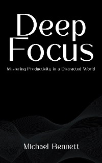 Cover Deep Focus - Mastering Productivity in a Distracted World