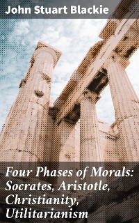 Cover Four Phases of Morals: Socrates, Aristotle, Christianity, Utilitarianism