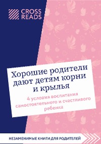 Cover Саммари книги "Хорошие родители дают детям корни и крылья. 4 условия воспитания самостоятельного и счастливого ребенка"