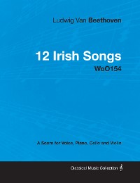 Cover Ludwig Van Beethoven - 12 Irish Songs - WoO 154 - A Score for Voice, Piano, Cello and Violin