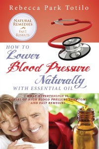 Cover How to Lower Blood Pressure Naturally With Essential Oil: What Hypertension Is, Causes of High Pressure Symptoms and Fast Remedies