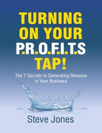 Cover Turning On Your Profits Tap: The Seven Secrets to Generating Revenue In Your Business