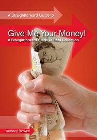 Cover Give Me Your Money! A Straightforward Guide to Debt Collection