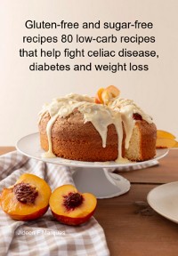 Cover Gluten-free And Sugar-free Recipes 80 Low-carb Recipes That Help Fight Celiac Disease, Diabetes And Weight Loss