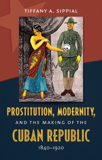 Cover Prostitution, Modernity, and the Making of the Cuban Republic, 1840-1920