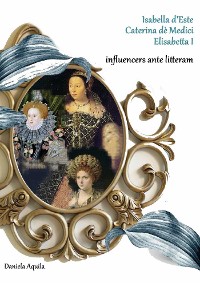 Cover Isabella d'Este, Caterina dè Medici, Elisabetta I,  influencers ante litteram