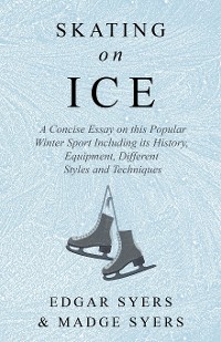 Cover Skating on Ice - A Concise Essay on this Popular Winter Sport Including its History, Literature and Specific Techniques with Useful Diagrams