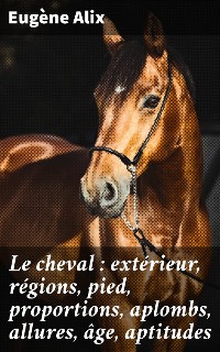 Cover Le cheval : extérieur, régions, pied, proportions, aplombs, allures, âge, aptitudes