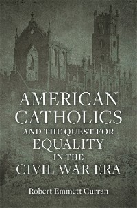Cover American Catholics and the Quest for Equality in the Civil War Era